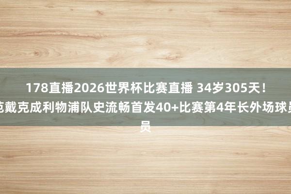 178直播2026世界杯比赛直播 34岁305天！范戴克成利物浦队史流畅首发40+比赛第4年长外场球员
