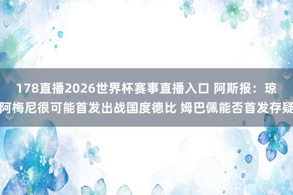 178直播2026世界杯赛事直播入口 阿斯报：琼阿梅尼很可能首发出战国度德比 姆巴佩能否首发存疑