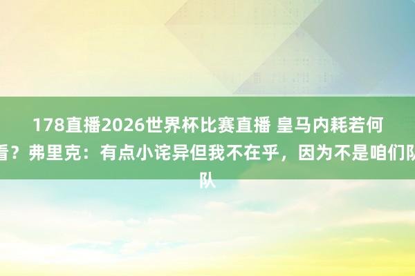 178直播2026世界杯比赛直播 皇马内耗若何看？弗里克：有点小诧异但我不在乎，因为不是咱们队