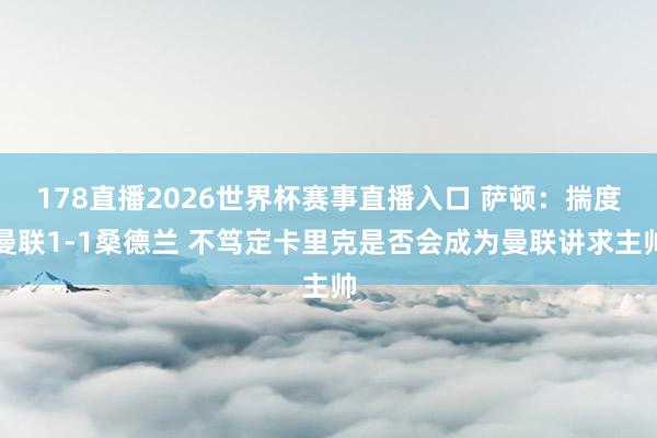 178直播2026世界杯赛事直播入口 萨顿：揣度曼联1-1桑