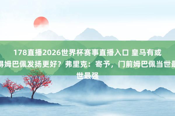 178直播2026世界杯赛事直播入口 皇马有或莫得姆巴佩发扬更好？弗里克：寄予，门前姆巴佩当世最强