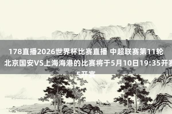 178直播2026世界杯比赛直播 中超联赛第11轮：北京国安VS上海海港的比赛将于5月10日19:35开赛