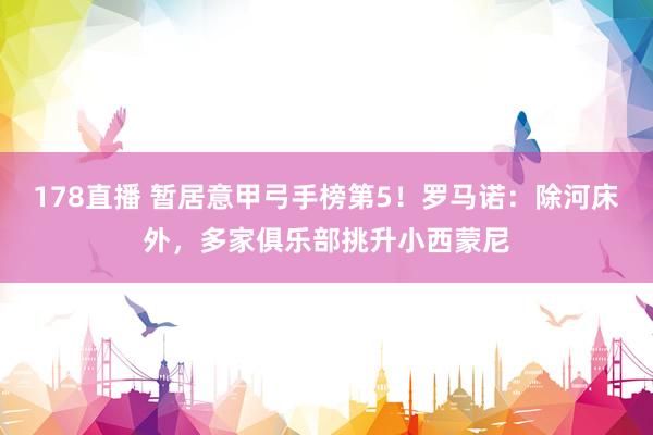 178直播 暂居意甲弓手榜第5！罗马诺：除河床外，多家俱乐部挑升小西蒙尼