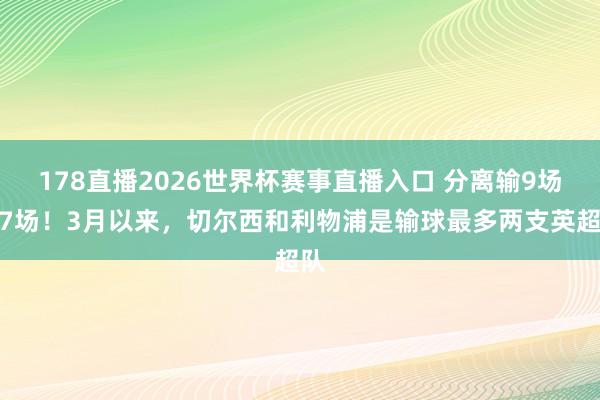 178直播2026世界杯赛事直播入口 分离输9场和7场！3月以来，切尔西和利物浦是输球最多两支英超队