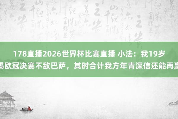 178直播2026世界杯比赛直播 小法：我19岁踢欧冠决赛不敌巴萨，其时合计我方年青深信还能再赢