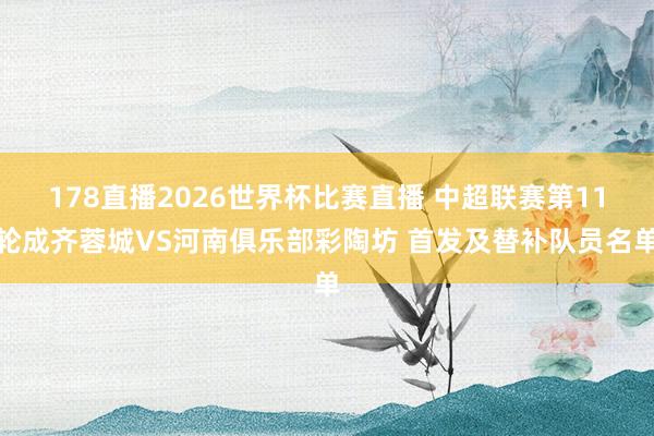 178直播2026世界杯比赛直播 中超联赛第11轮成齐蓉城VS河南俱乐部彩陶坊 首发及替补队员名单