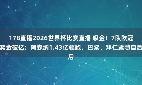 178直播2026世界杯比赛直播 吸金！7队欧冠奖金破亿：阿森纳1.43亿领跑，巴黎、拜仁紧随自后