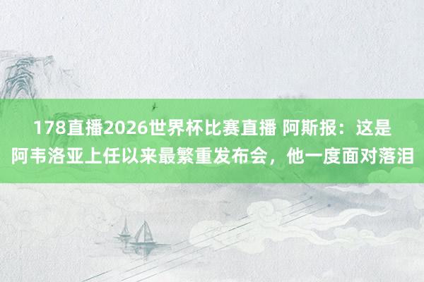 178直播2026世界杯比赛直播 阿斯报：这是阿韦洛亚上任以来最繁重发布会，他一度面对落泪
