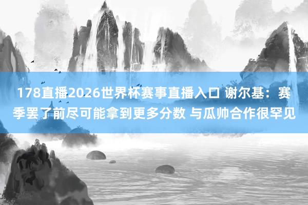 178直播2026世界杯赛事直播入口 谢尔基：赛季罢了前尽可能拿到更多分数 与瓜帅合作很罕见