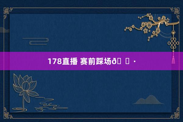 178直播 赛前踩场📷