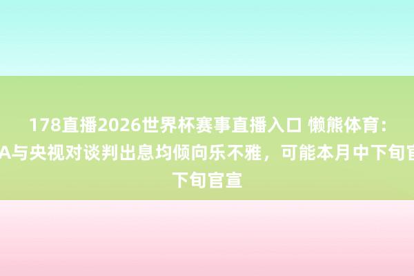 178直播2026世界杯赛事直播入口 懒熊体育：FIFA与央视对谈判出息均倾向乐不雅，可能本月中下旬官宣