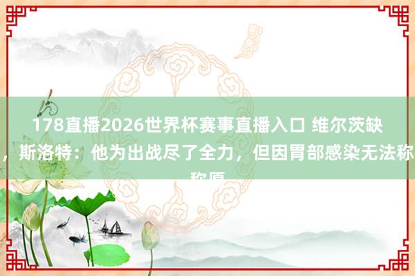 178直播2026世界杯赛事直播入口 维尔茨缺阵，斯洛特：他为出战尽了全力，但因胃部感染无法称愿