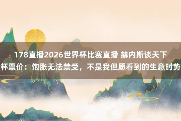 178直播2026世界杯比赛直播 赫内斯谈天下杯票价：饱胀无法禁受，不是我但愿看到的生意时势