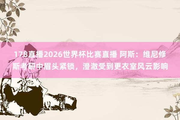 178直播2026世界杯比赛直播 阿斯：维尼修斯考研中眉头紧锁，澄澈受到更衣室风云影响