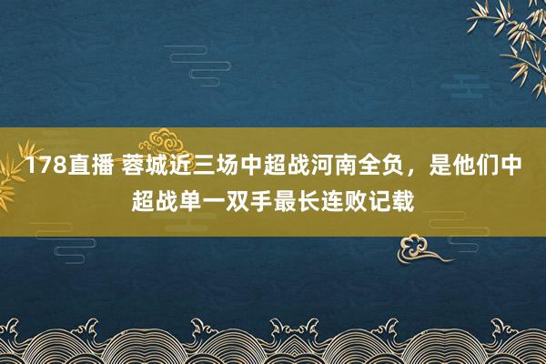 178直播 蓉城近三场中超战河南全负，是他们中超战单一双手最长连败记载