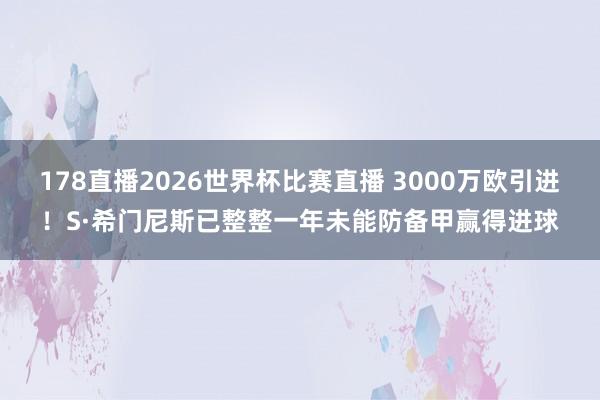 178直播2026世界杯比赛直播 3000万欧引进！S·希门尼斯已整整一年未能防备甲赢得进球