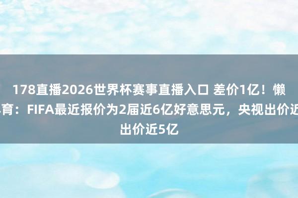 178直播2026世界杯赛事直播入口 差价1亿！懒熊体育：FIFA最近报价为2届近6亿好意思元，央视出价近5亿