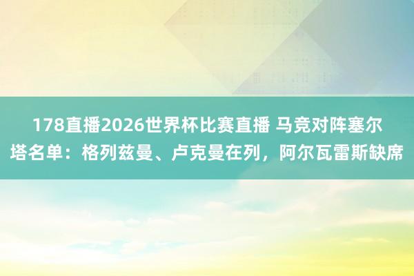 178直播2026世界杯比赛直播 马竞对阵塞尔塔名单：格列兹曼、卢克曼在列，阿尔瓦雷斯缺席