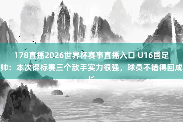 178直播2026世界杯赛事直播入口 U16国足主帅：本次锦标赛三个敌手实力很强，球员不错得回成长