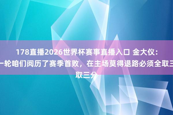 178直播2026世界杯赛事直播入口 金大仪：上一轮咱们阅历了赛季首败，在主场莫得退路必须全取三分