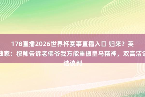 178直播2026世界杯赛事直播入口 归来？英媒独家：穆帅告诉老佛爷我方能重振皇马精神，双高洁谈判