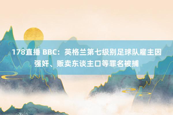 178直播 BBC：英格兰第七级别足球队雇主因强奸、贩卖东谈主口等罪名被捕