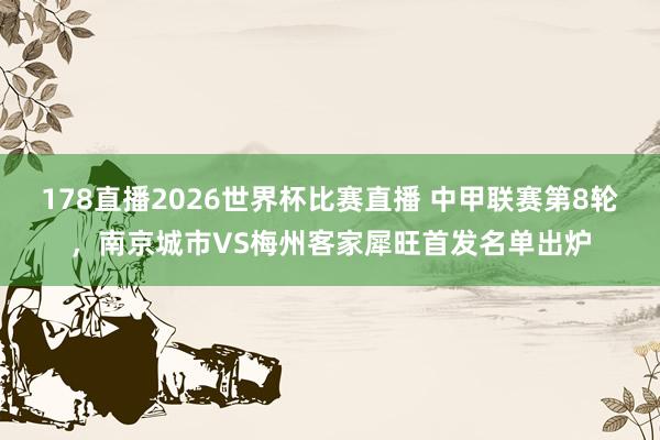 178直播2026世界杯比赛直播 中甲联赛第8轮，南京城市VS梅州客家犀旺首发名单出炉
