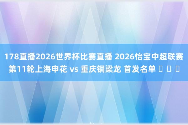 178直播2026世界杯比赛直播 2026怡宝中超联赛第11轮上海申花 vs 重庆铜梁龙 首发名单 ​​​
