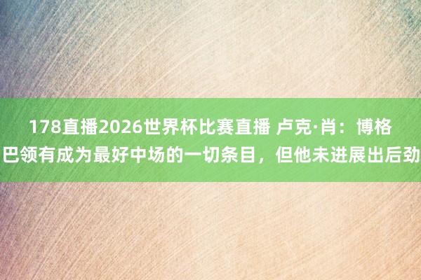 178直播2026世界杯比赛直播 卢克·肖：博格巴领有成为最好中场的一切条目，但他未进展出后劲