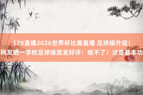 178直播2026世界杯比赛直播 足球操升级！网友晒一学校足球操激发好评：喷不了！这是基本功
