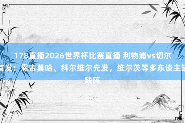 178直播2026世界杯比赛直播 利物浦vs切尔西首发：恩古莫哈、科尔维尔先发，维尔茨等多东谈主缺阵