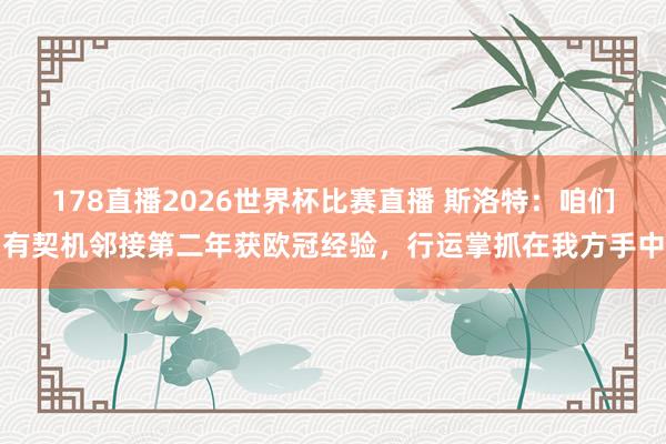 178直播2026世界杯比赛直播 斯洛特：咱们有契机邻接第二年获欧冠经验，行运掌抓在我方手中