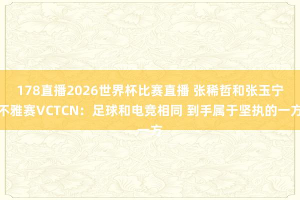 178直播2026世界杯比赛直播 张稀哲和张玉宁不雅赛VCTCN：足球和电竞相同 到手属于坚执的一方