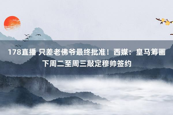 178直播 只差老佛爷最终批准！西媒：皇马筹画下周二至周三敲定穆帅签约
