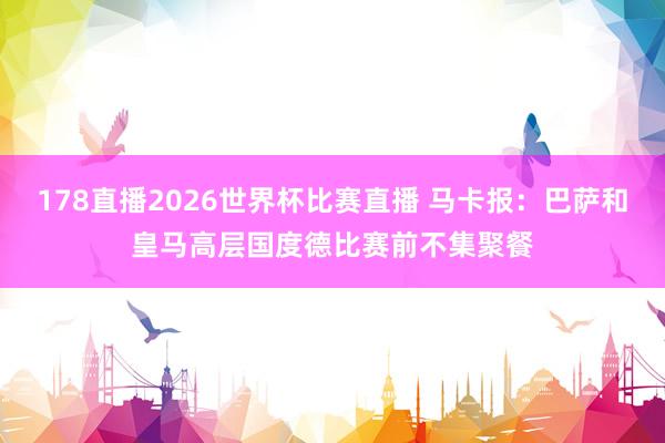 178直播2026世界杯比赛直播 马卡报：巴萨和皇马高层国度德比赛前不集聚餐