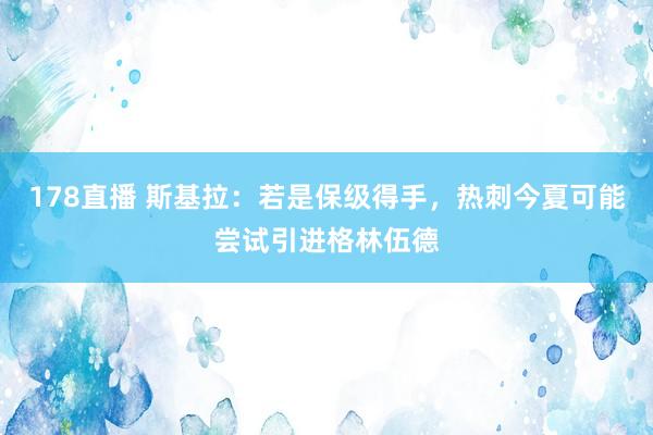 178直播 斯基拉：若是保级得手，热刺今夏可能尝试引进格林伍