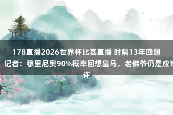 178直播2026世界杯比赛直播 时隔13年回想！记者：穆里尼奥90%概率回想皇马，老佛爷仍是应许