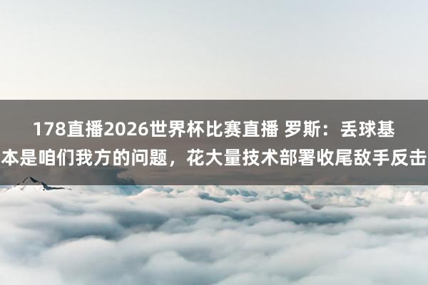 178直播2026世界杯比赛直播 罗斯：丢球基本是咱们我方的问题，花大量技术部署收尾敌手反击