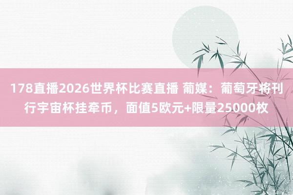 178直播2026世界杯比赛直播 葡媒：葡萄牙将刊行宇宙杯挂牵币，面值5欧元+限量25000枚