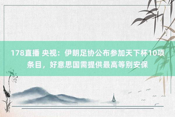 178直播 央视：伊朗足协公布参加天下杯10项条目，好意思国需提供最高等别安保