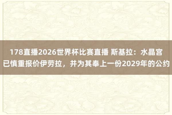 178直播2026世界杯比赛直播 斯基拉：水晶宫已慎重报价伊劳拉，并为其奉上一份2029年的公约