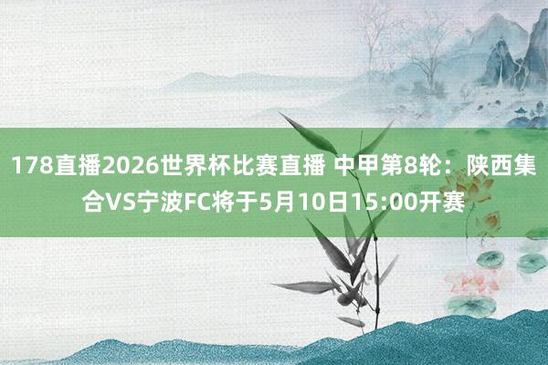 178直播2026世界杯比赛直播 中甲第8轮：陕西集合VS宁波FC将于5月10日15:00开赛