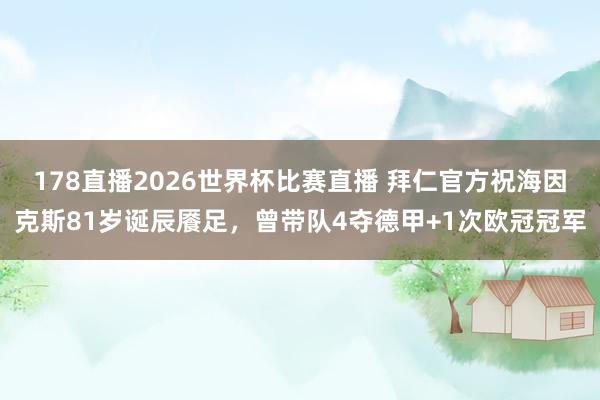 178直播2026世界杯比赛直播 拜仁官方祝海因克斯81岁诞辰餍足，曾带队4夺德甲+1次欧冠冠军