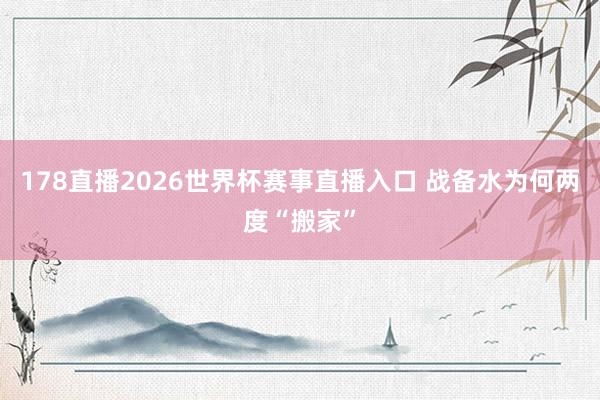 178直播2026世界杯赛事直播入口 战备水为何两度“搬家”