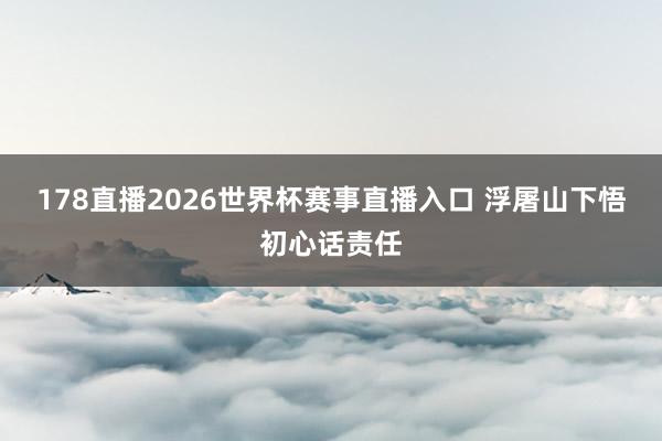 178直播2026世界杯赛事直播入口 浮屠山下悟初心话责任