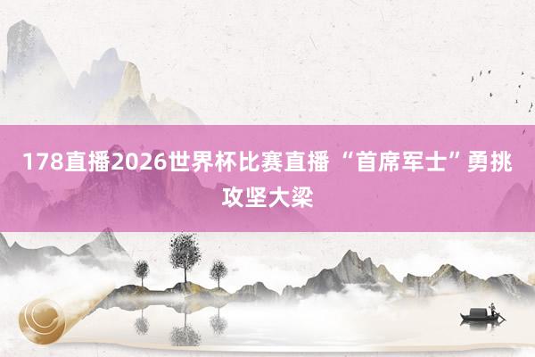 178直播2026世界杯比赛直播 “首席军士”勇挑攻坚大梁