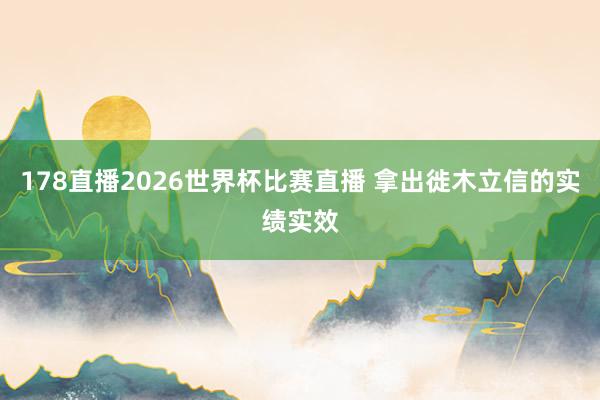 178直播2026世界杯比赛直播 拿出徙木立信的实绩实效