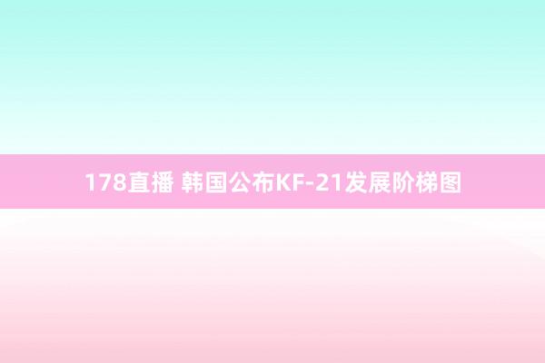 178直播 韩国公布KF-21发展阶梯图