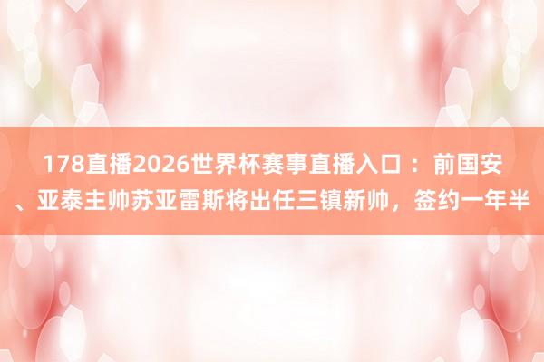 178直播2026世界杯赛事直播入口 ：前国安、亚泰主帅苏亚雷斯将出任三镇新帅，签约一年半