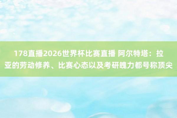 178直播2026世界杯比赛直播 阿尔特塔：拉亚的劳动修养、比赛心态以及考研魄力都号称顶尖